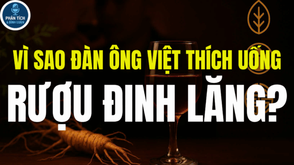 VÌ SAO ĐÀN ÔNG VIỆT THÍCH UỐNG RƯỢU ĐINH LĂNG?