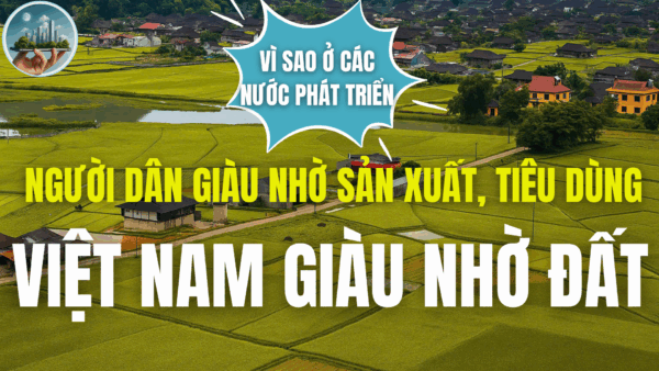 VÌ SAO Ở CÁC NƯỚC PHÁT TRIỂN NGƯỜI DÂN GIÀU NHỜ SẢN XUẤT, TIÊU DÙNG, VIỆT NAM GIÀU NHỜ ĐẤT?