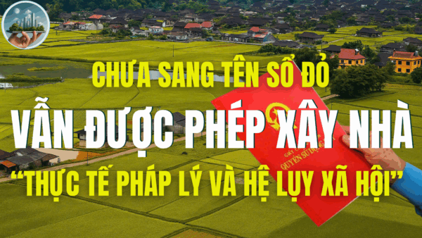CHƯA SANG TÊN SỔ ĐỎ VẪN ĐƯỢC PHÉP XÂY NHÀ – THỰC TẾ PHÁP LÝ VÀ HỆ LỤY XÃ HỘI